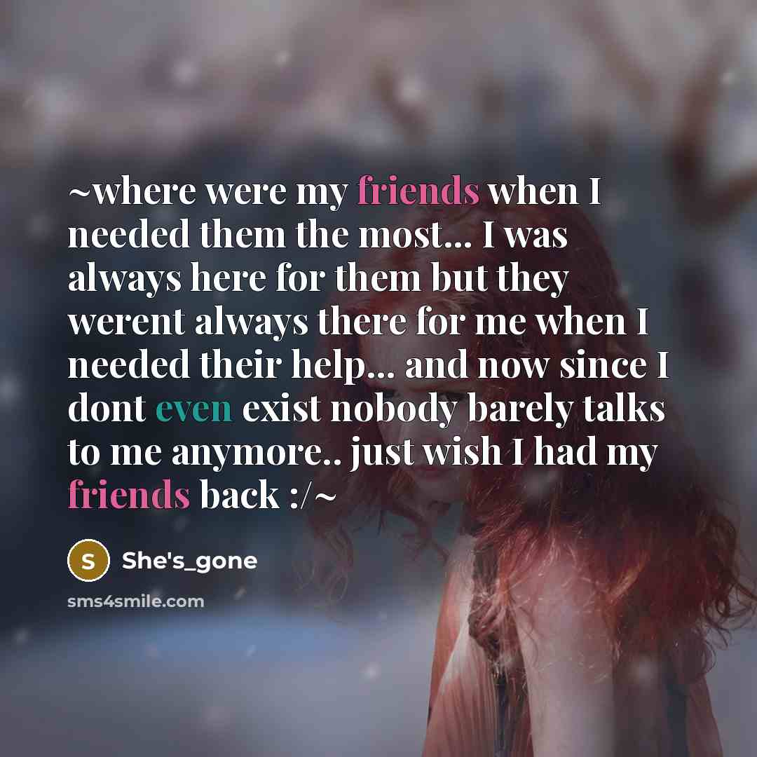 “~where were my friends when I needed them the most... I was always here for them but they werent always there for me when I needed their help... and now since I dont even exist nobody barely talks to me anymore.. just wish I had my friends back :/~” quote by She's_gone