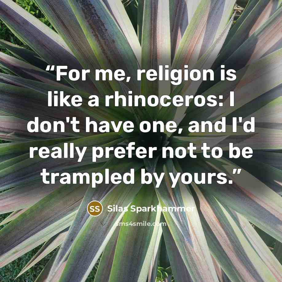 “For me, religion is like a rhinoceros: I don't have one, and I'd really prefer not to be trampled by yours.” quote by Silas Sparkhammer