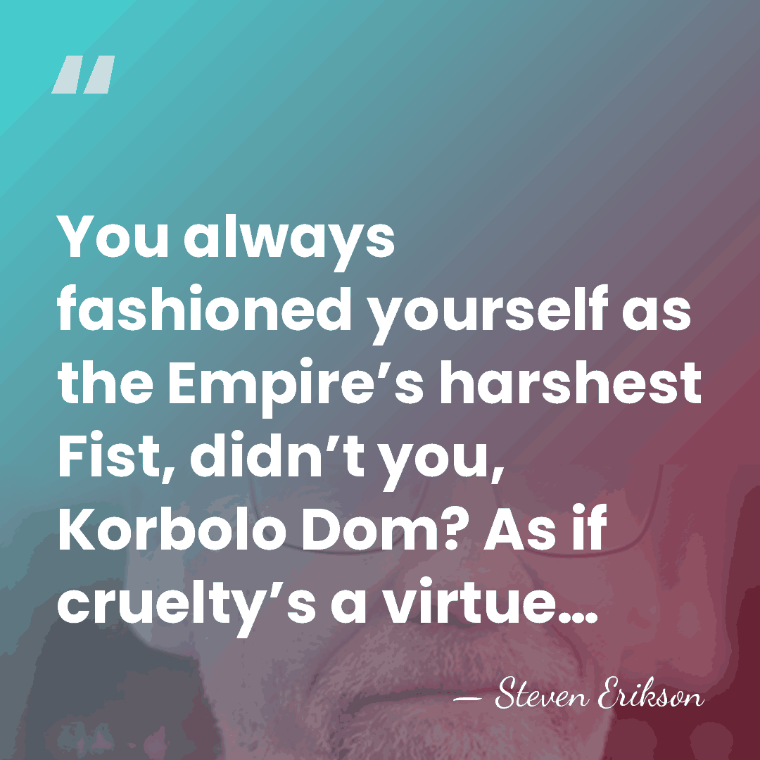 You always fashioned yourself as the Empire’s harshest Fist, didn’t you, Korbolo&hellip; - Steven Erikson