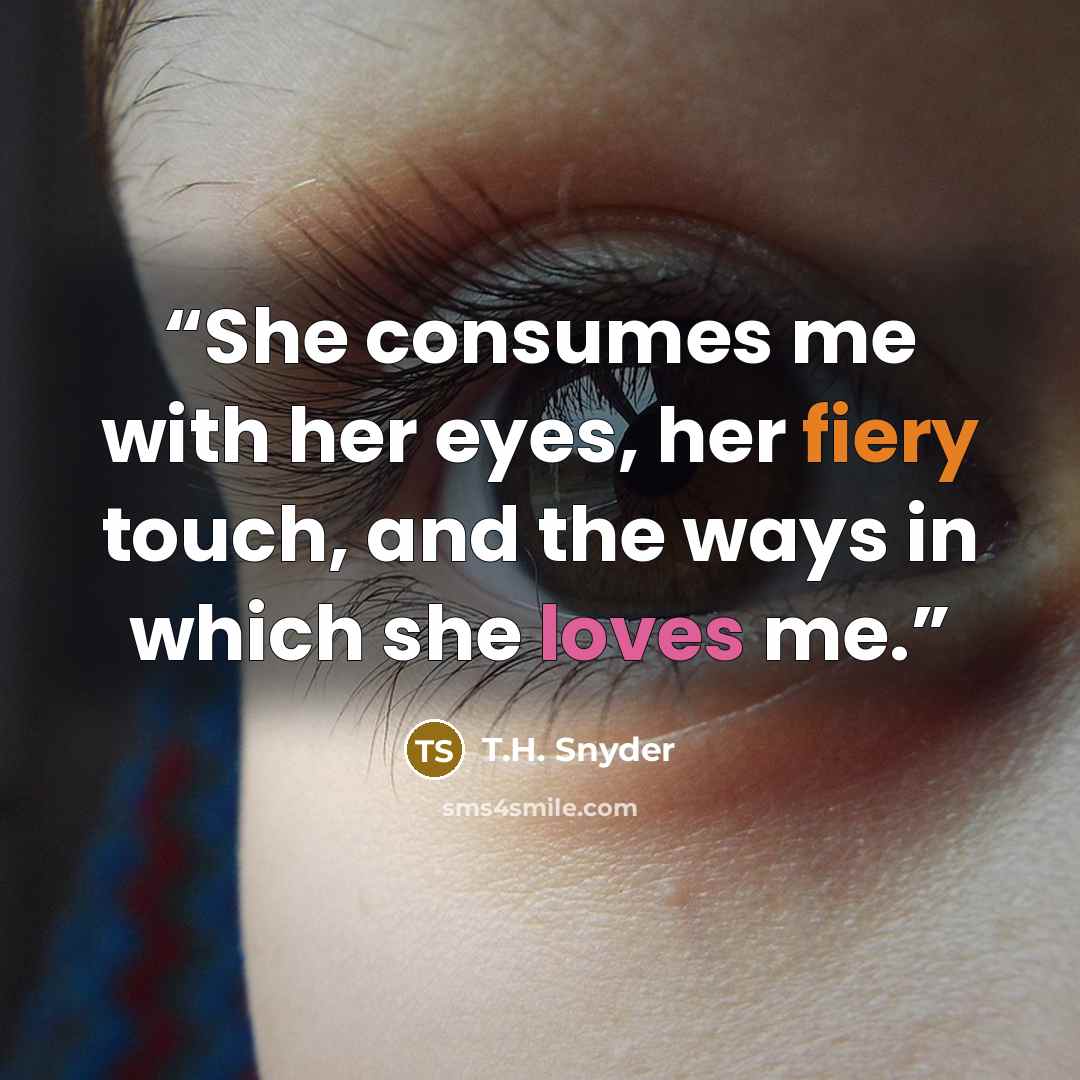 “She consumes me with her eyes, her fiery touch, and the ways in which she loves me.” quote by T.H. Snyder