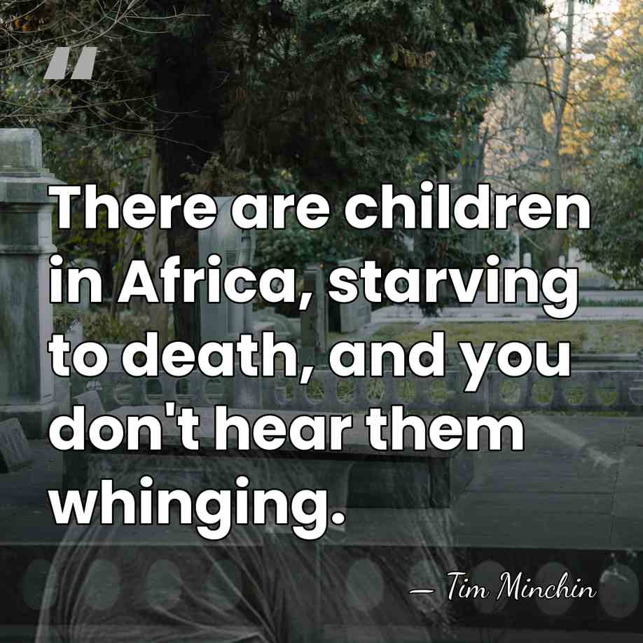 There are children in Africa, starving to death, and you don't hear&hellip; - Tim Minchin
