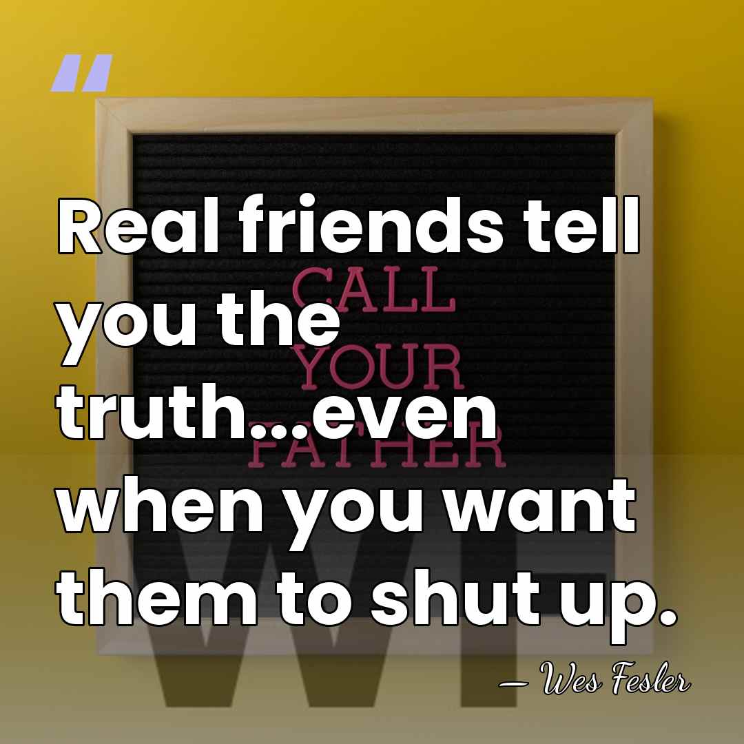 Real friends tell you the truth...even when you want them to shut&hellip; - Wes Fesler