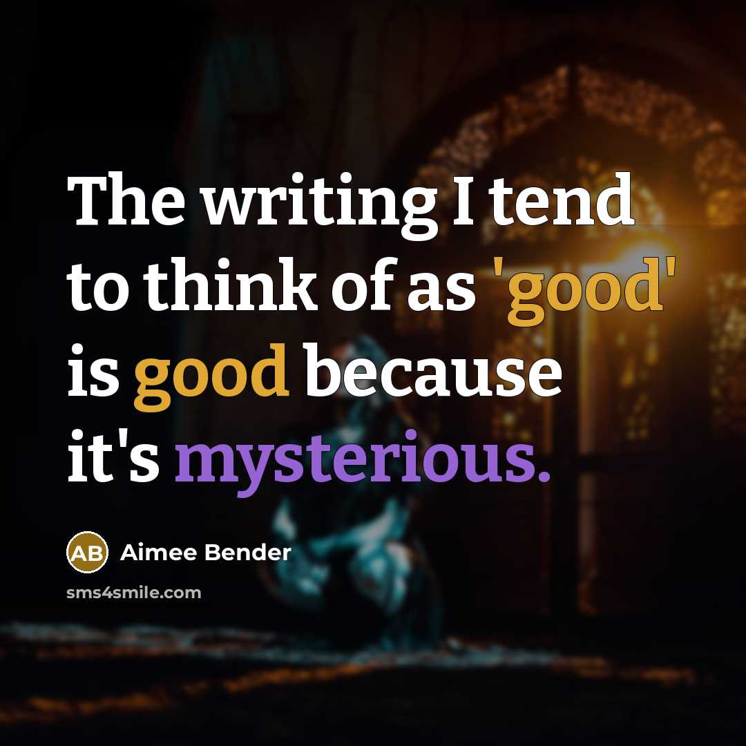 “The writing I tend to think of as 'good' is good because it's mysterious.” quote by Aimee Bender