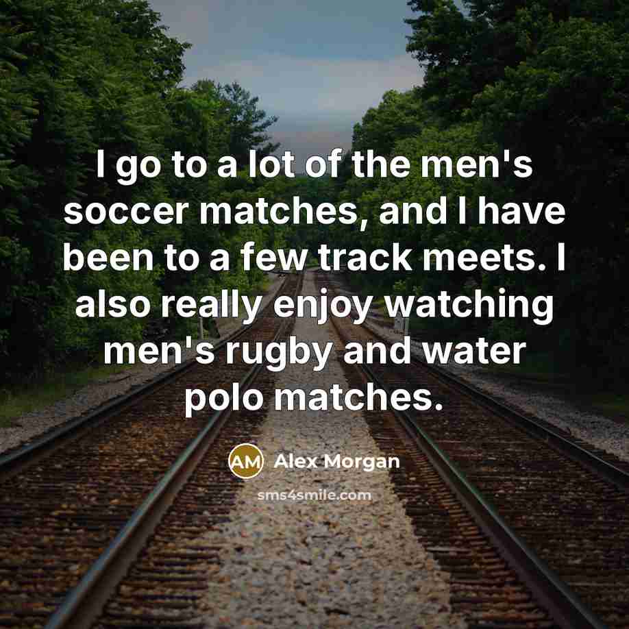 “I go to a lot of the men's soccer matches, and I have been to a few track meets. I also really enjoy watching men's rugby and water polo matches.” quote by Alex Morgan