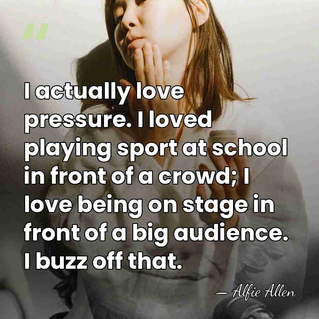 I actually love pressure. I loved playing sport at school in front&hellip; - Alfie Allen