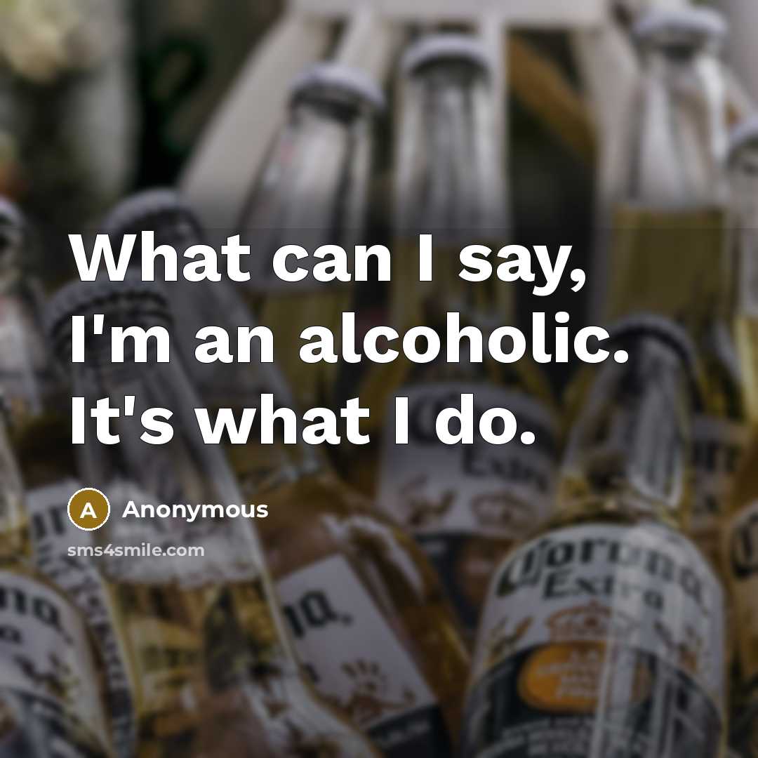 “What can I say, I'm an alcoholic. It's what I do.” quote by Anonymous