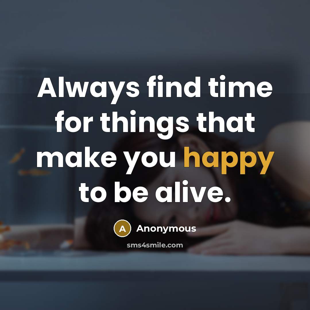 “Always find time for things that make you happy to be alive.” quote by Anonymous