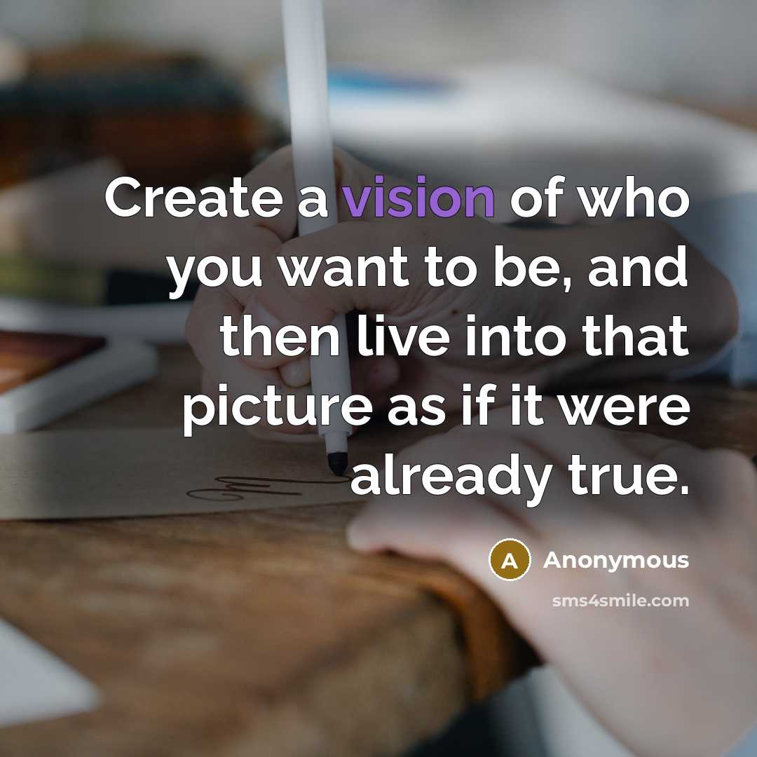 “Create a vision of who you want to be, and then live into that picture as if it were already true.” quote by Anonymous