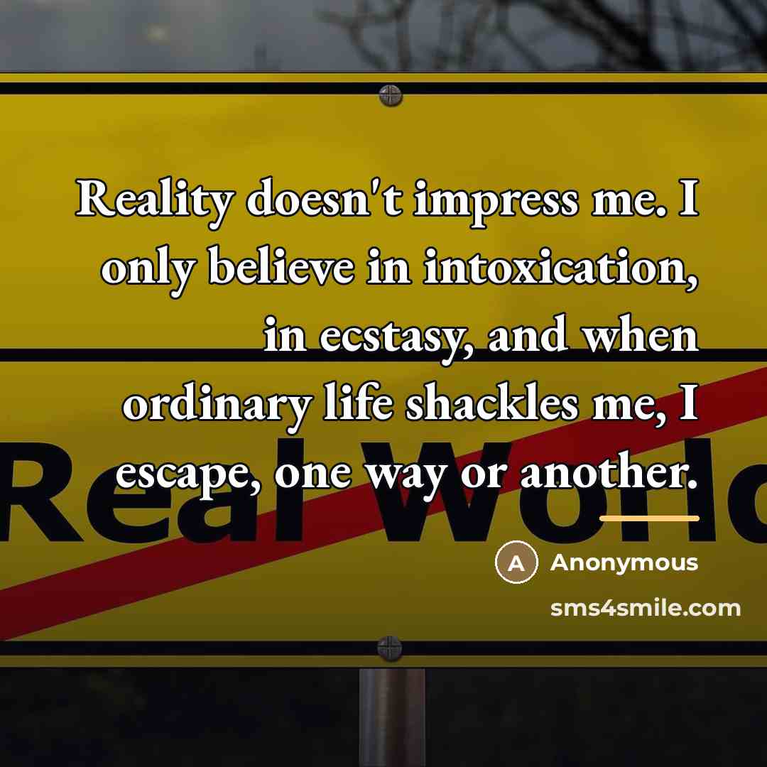 “Reality doesn't impress me. I only believe in intoxication, in…” quote by Anonymous