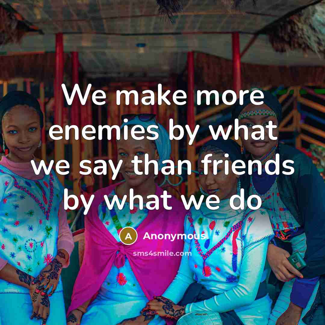 “We make more enemies by what we say than friends by what we do” quote by Anonymous