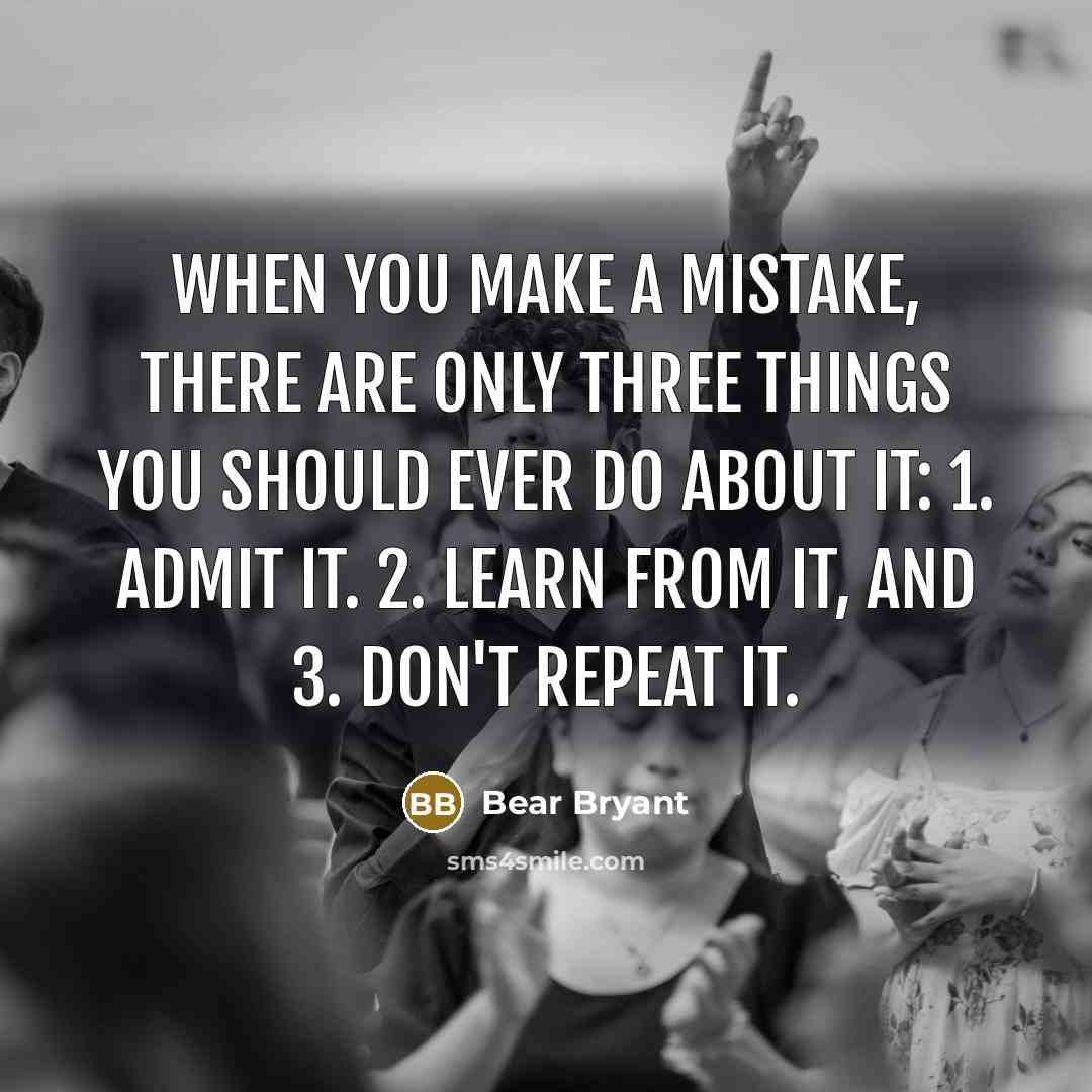 “When you make a mistake, there are only three things you should ever do about it: 1. Admit it. 2. Learn from it, and 3. Don't repeat it.” quote by Bear Bryant