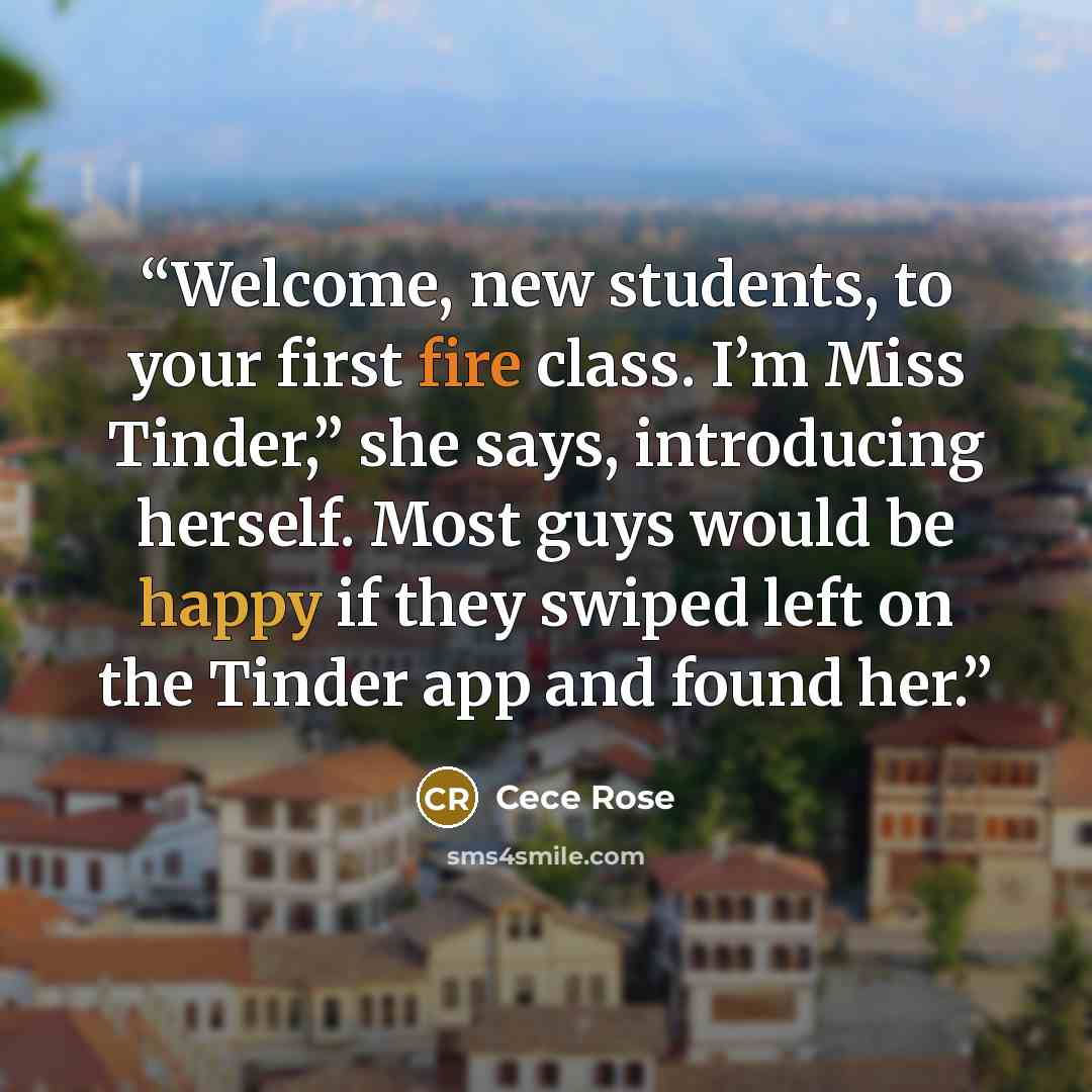 “Welcome, new students, to your first fire class. I’m Miss Tinder,” she says, introducing herself. Most guys would be happy if they swiped left on the Tinder app and found her.” quote by Cece Rose