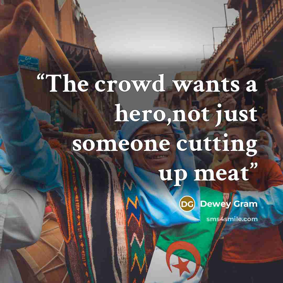 “The crowd wants a hero,not just someone cutting up meat” quote by Dewey Gram