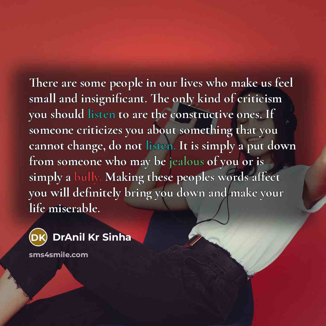 “There are some people in our lives who make us feel small and insignificant. The only kind of criticism you should listen to are the constructive ones. If someone criticizes you about something that you cannot change, do not listen. It is simply a put down from someone who may be jealous of you or…” quote by DrAnil Kr Sinha