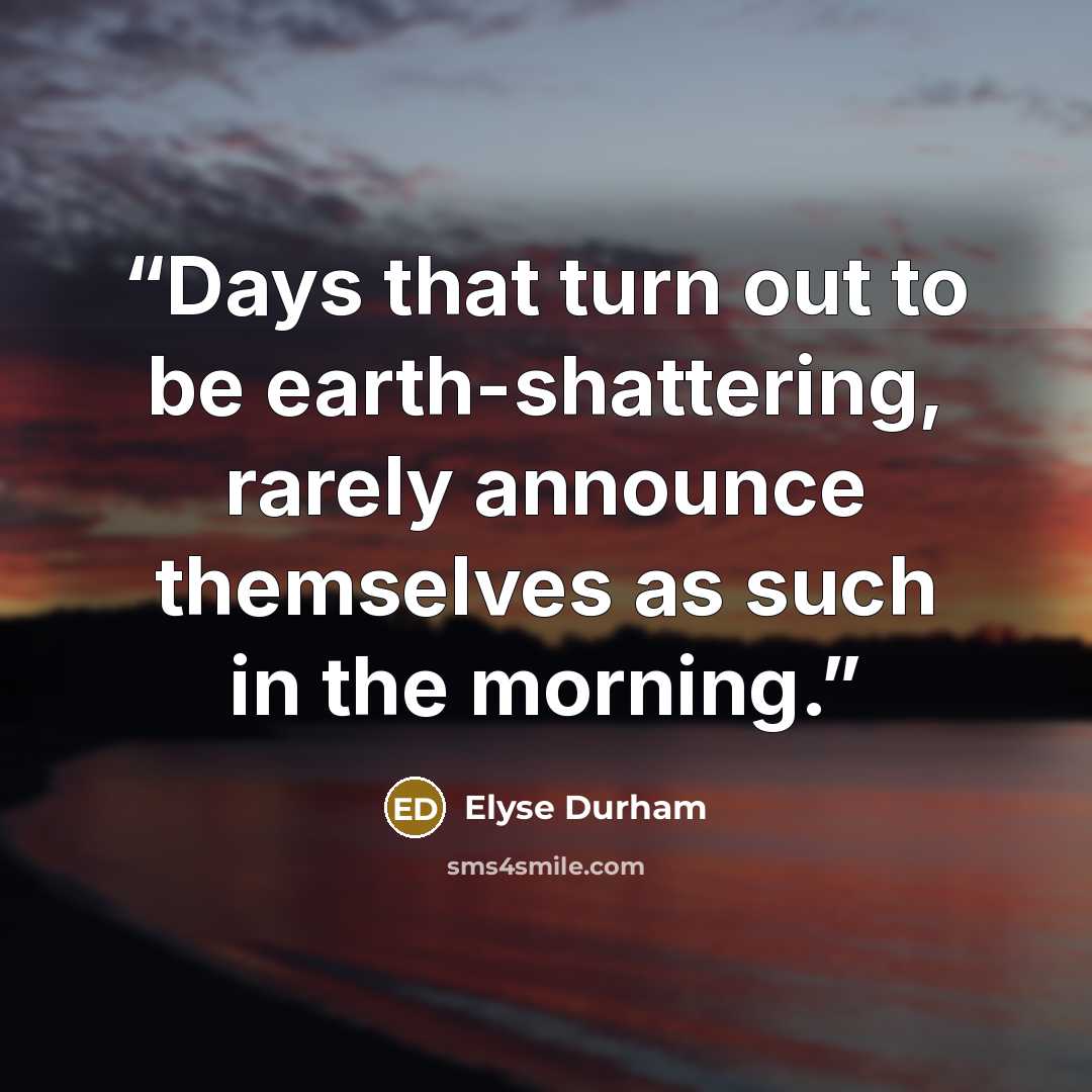 “Days that turn out to be earth-shattering, rarely announce themselves as such in the morning.” quote by Elyse Durham