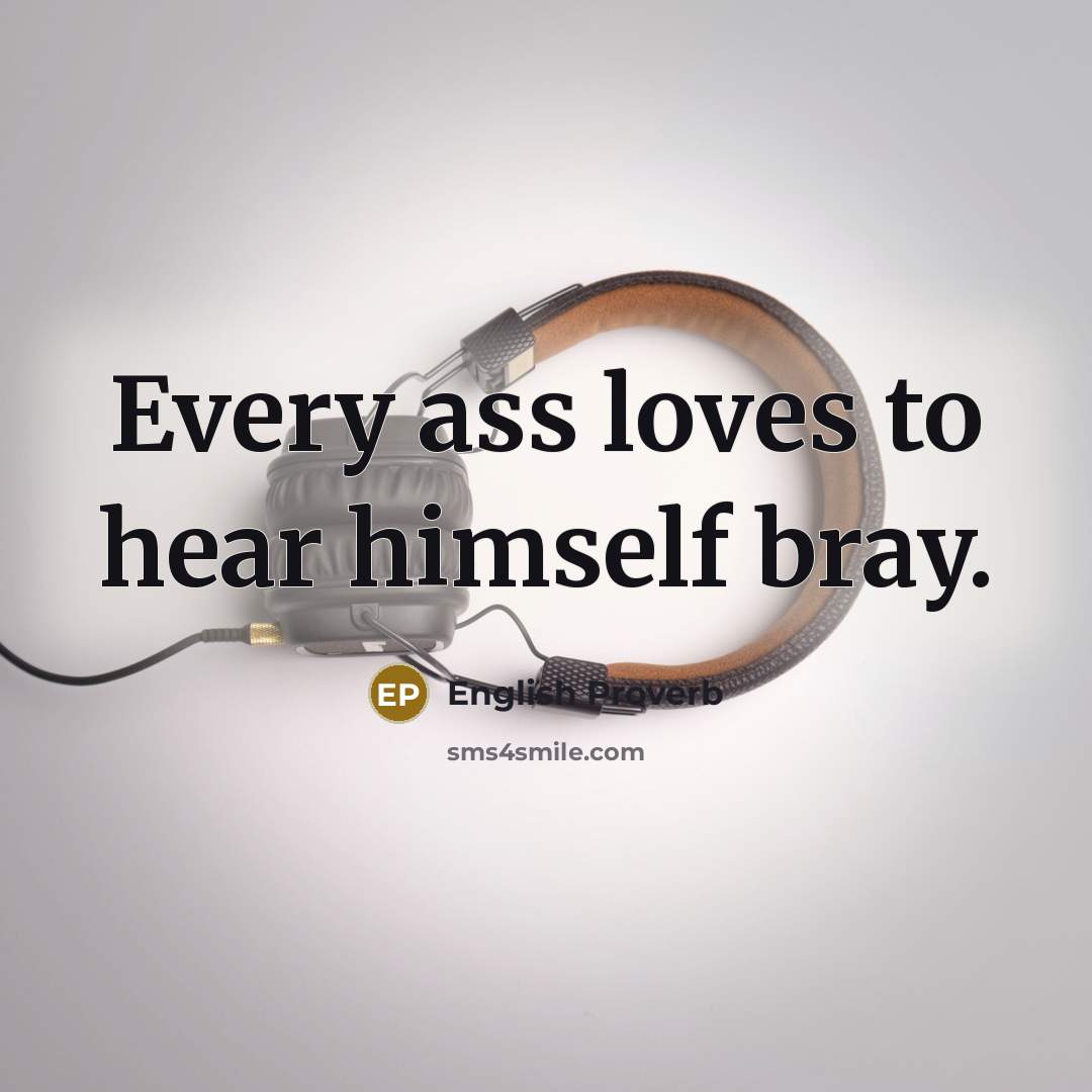“Every ass loves to hear himself bray.…” quote by English Proverb