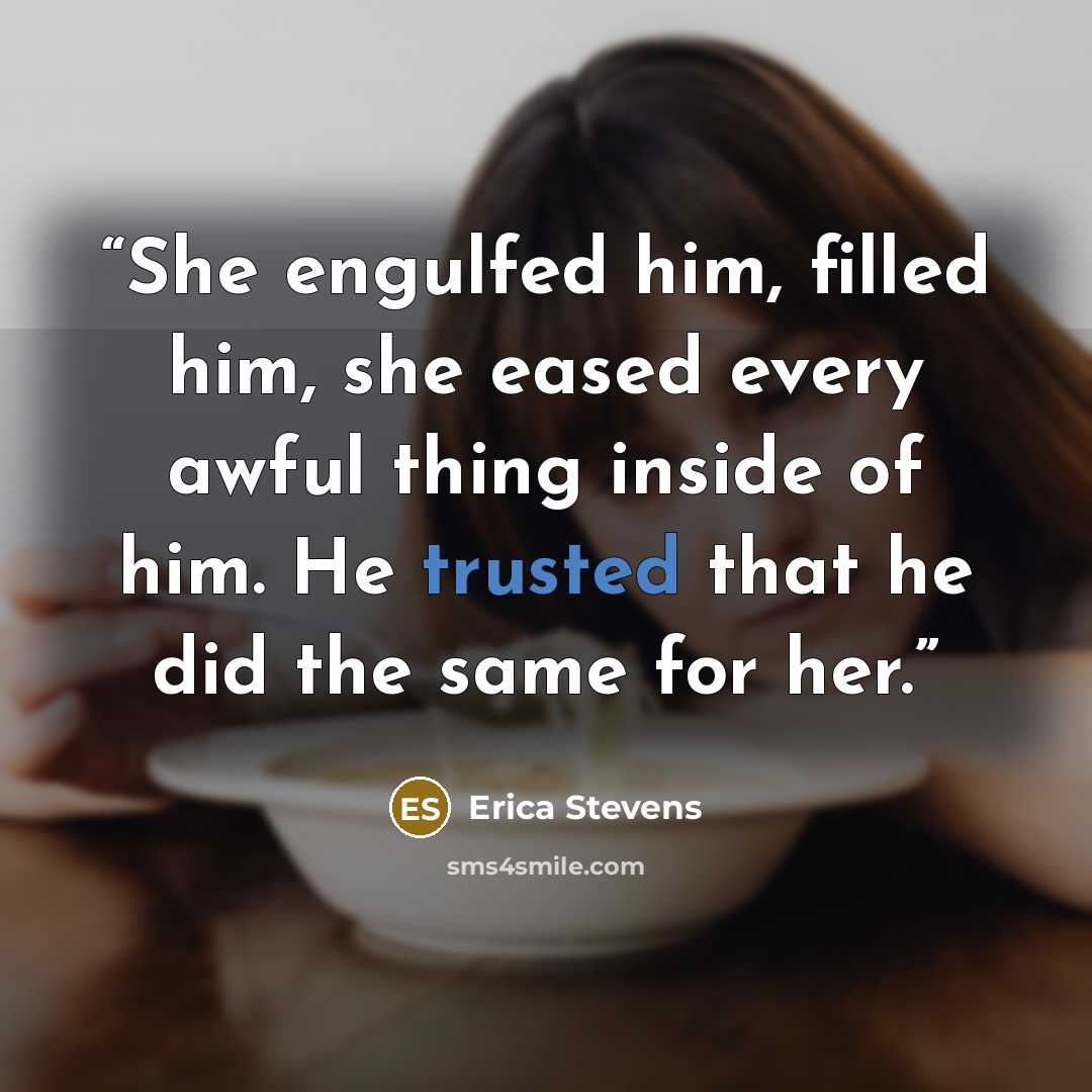 “She engulfed him, filled him, she eased every awful thing inside of him. He trusted that he did the same for her.” quote by Erica Stevens