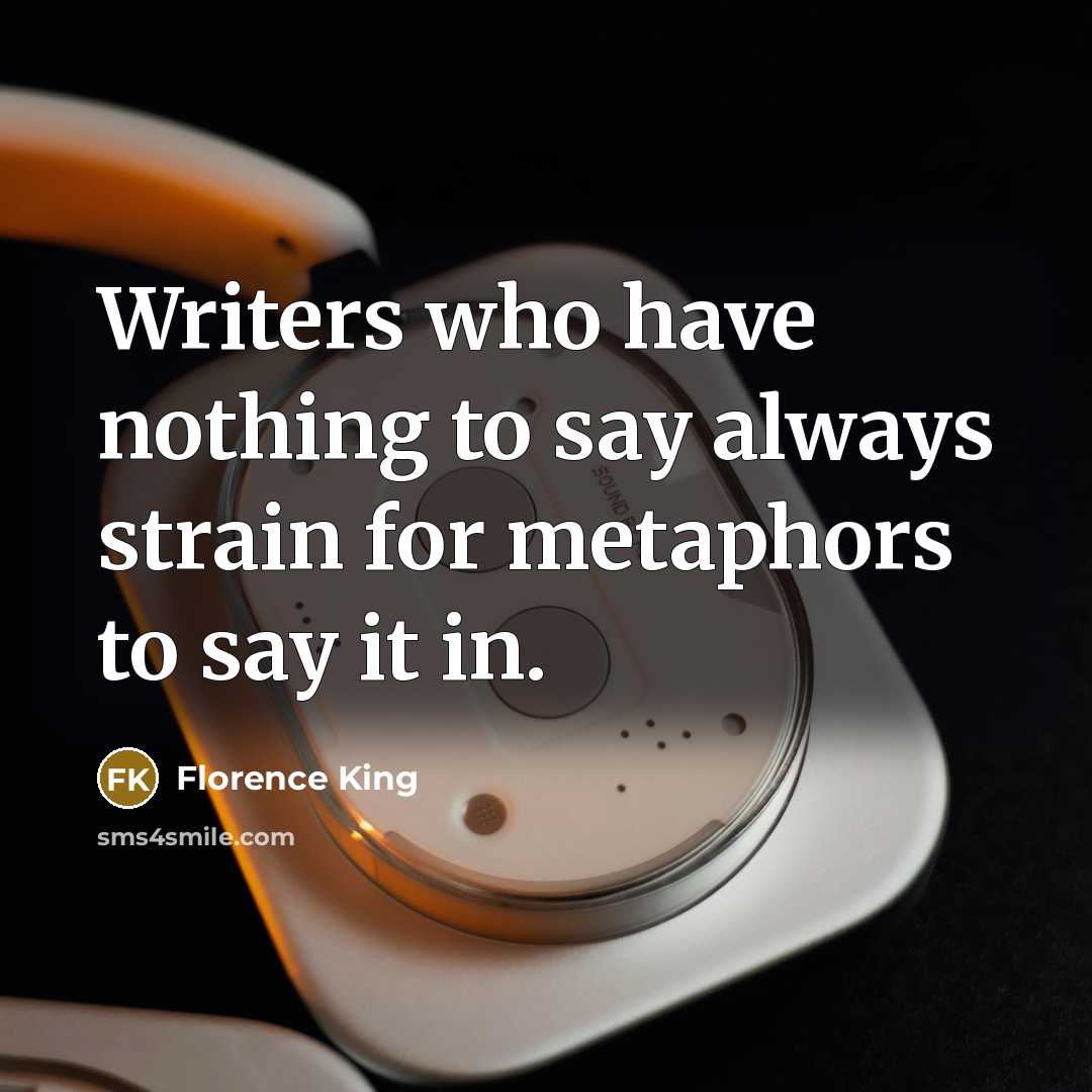 “Writers who have nothing to say always strain for metaphors to say it in.” quote by Florence King
