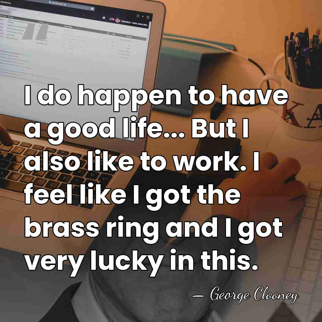 I do happen to have a good life... But I also like&hellip; - George Clooney