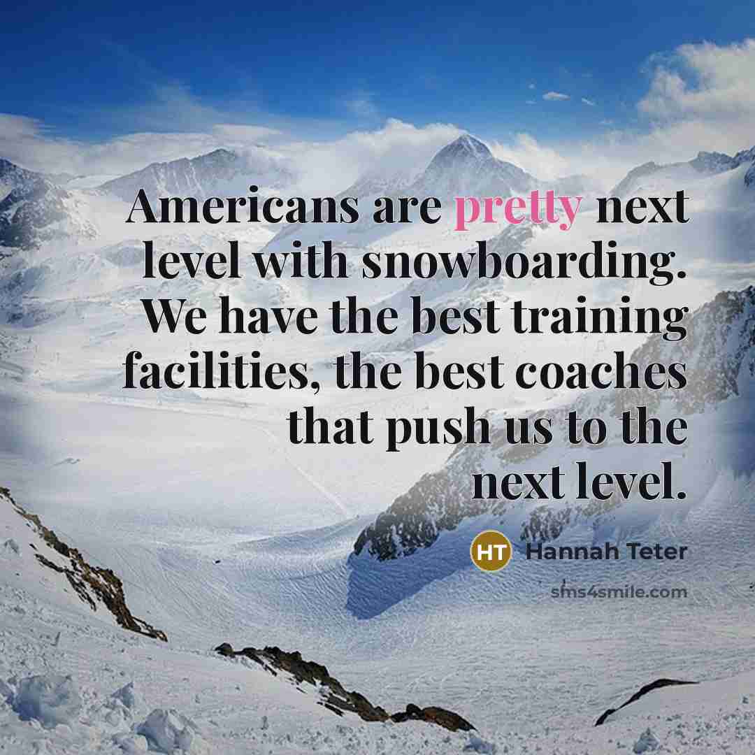 “Americans are pretty next level with snowboarding. We have the best training facilities, the best coaches that push us to the next level.” quote by Hannah Teter