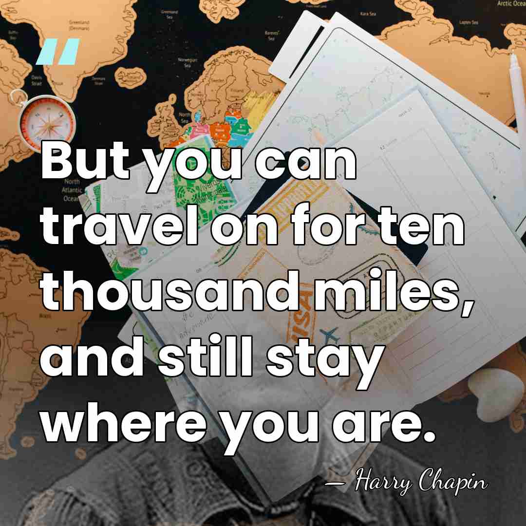 But you can travel on for ten thousand miles, and still stay&hellip; - Harry Chapin