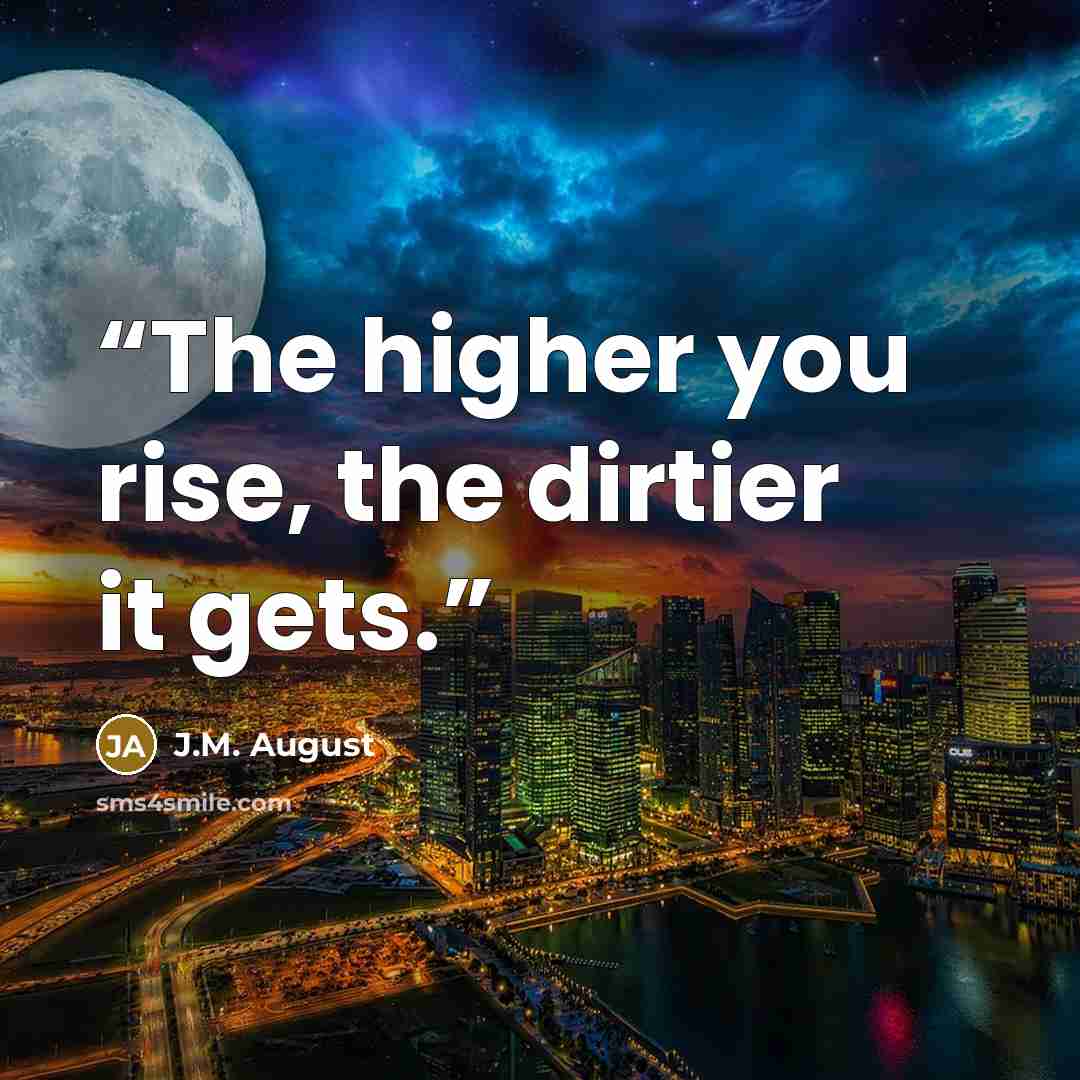 “The higher you rise, the dirtier it gets.” quote by J.M. August