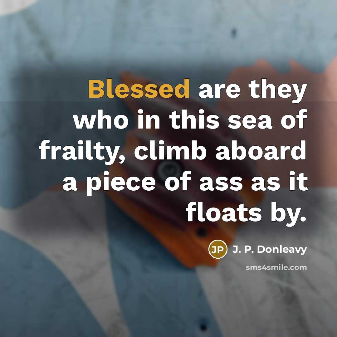 “Blessed are they who in this sea of frailty, climb aboard a piece of ass as it floats by.” quote by J. P. Donleavy