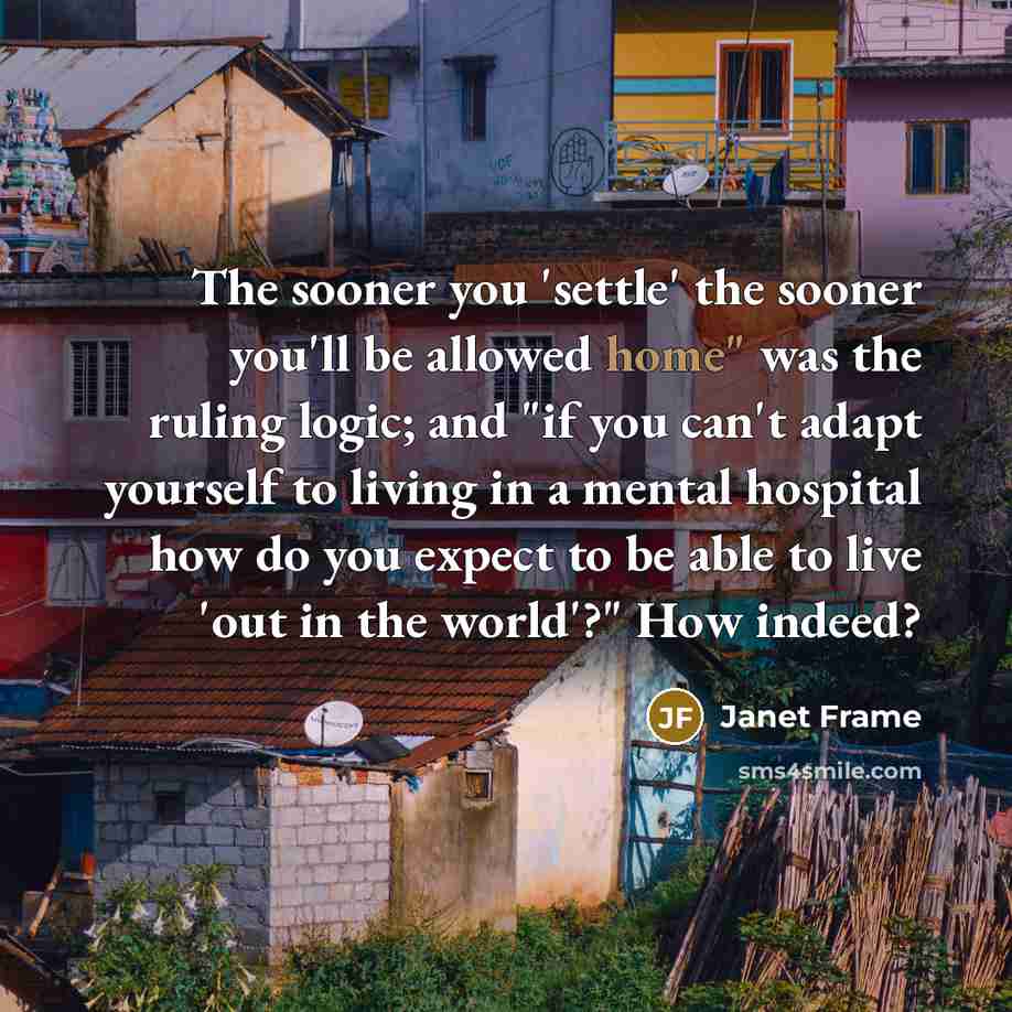“The sooner you 'settle' the sooner you'll be allowed home"…” quote by Janet Frame
