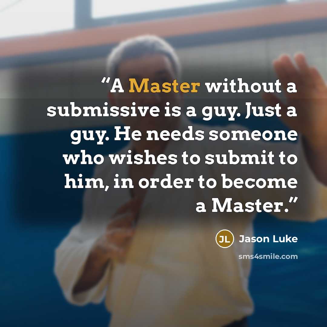 “A Master without a submissive is a guy. Just a guy. He needs someone who wishes to submit to him, in order to become a Master.” quote by Jason Luke