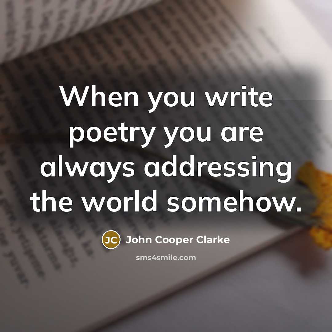 “When you write poetry you are always addressing the world…” quote by John Cooper Clarke