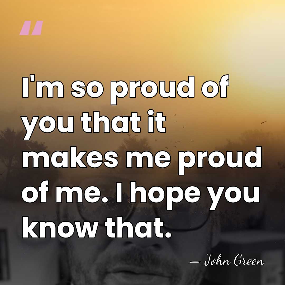 I'm so proud of you that it makes me proud of me.&hellip; - John Green