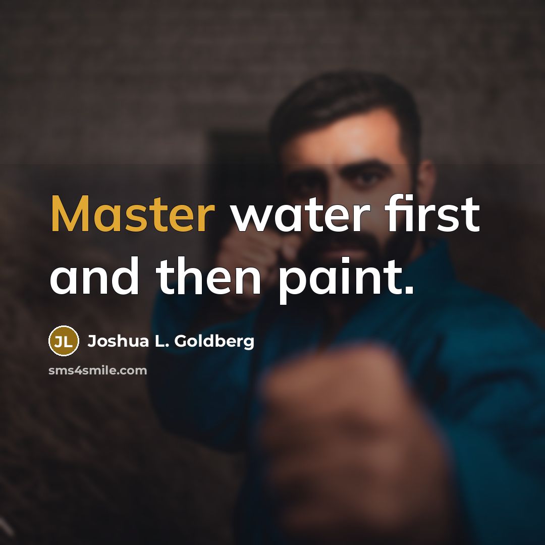 “Master water first and then paint.” quote by Joshua L. Goldberg