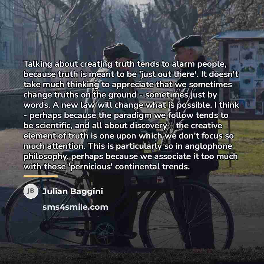 “Talking about creating truth tends to alarm people, because truth…” quote by Julian Baggini
