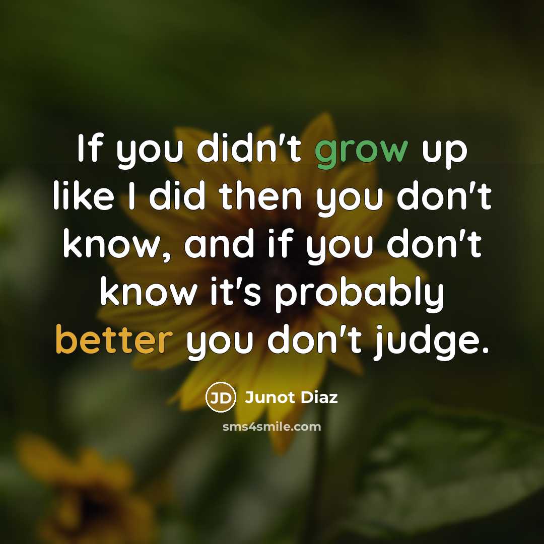 “If you didn't grow up like I did then you don't know, and if you don't know it's probably better you don't judge.” quote by Junot Diaz