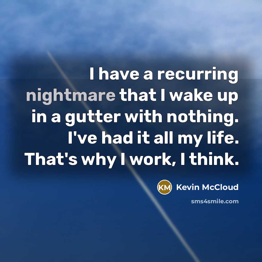“I have a recurring nightmare that I wake up in a gutter with nothing. I've had it all my life. That's why I work, I think.” quote by Kevin McCloud