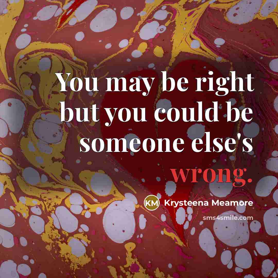 “You may be right but you could be someone else's…” quote by Krysteena Meamore