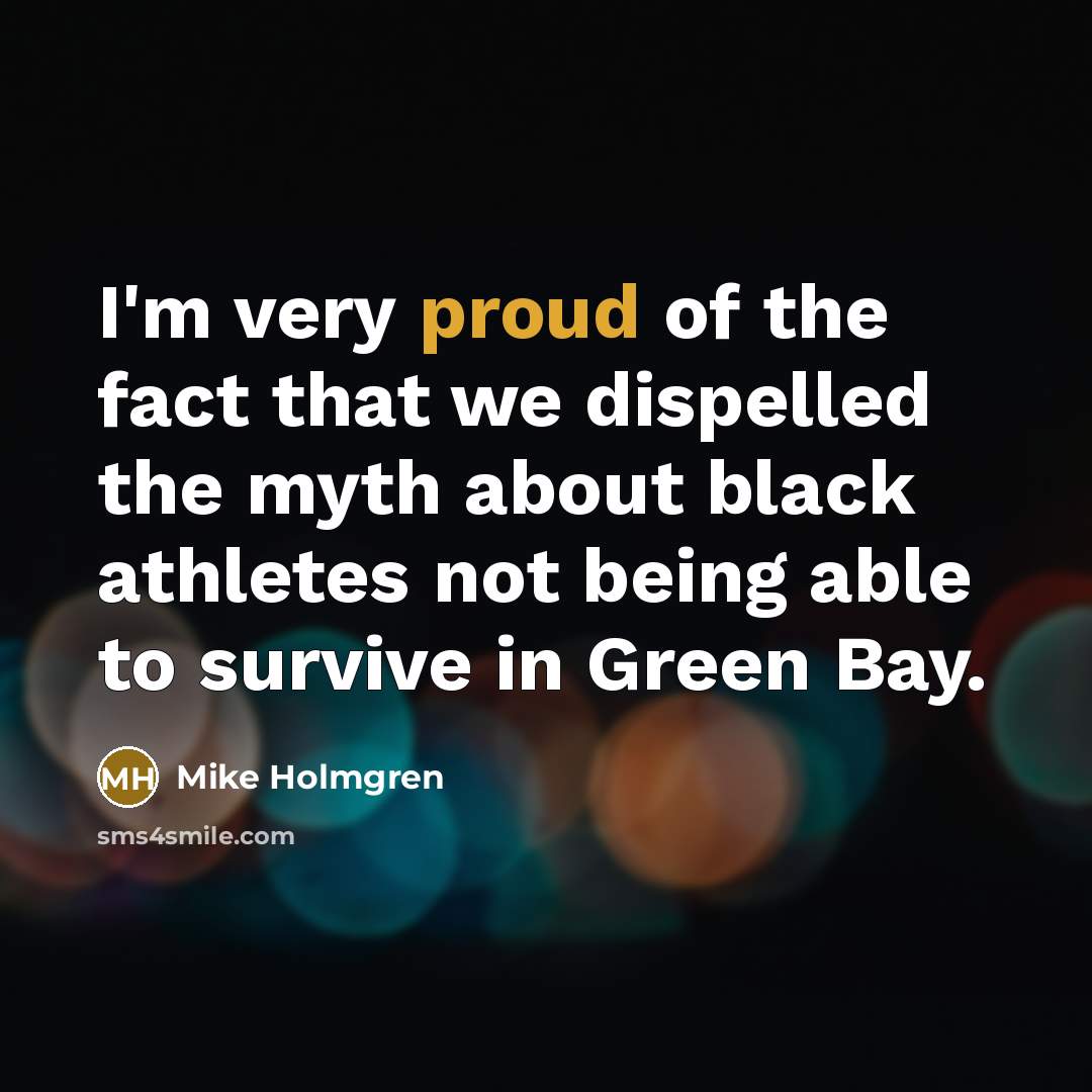 “I'm very proud of the fact that we dispelled the…” quote by Mike Holmgren