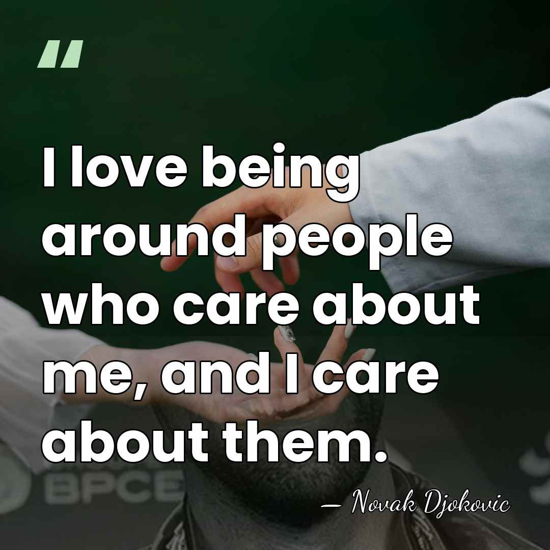 I love being around people who care about me, and I care&hellip; - Novak Djokovic