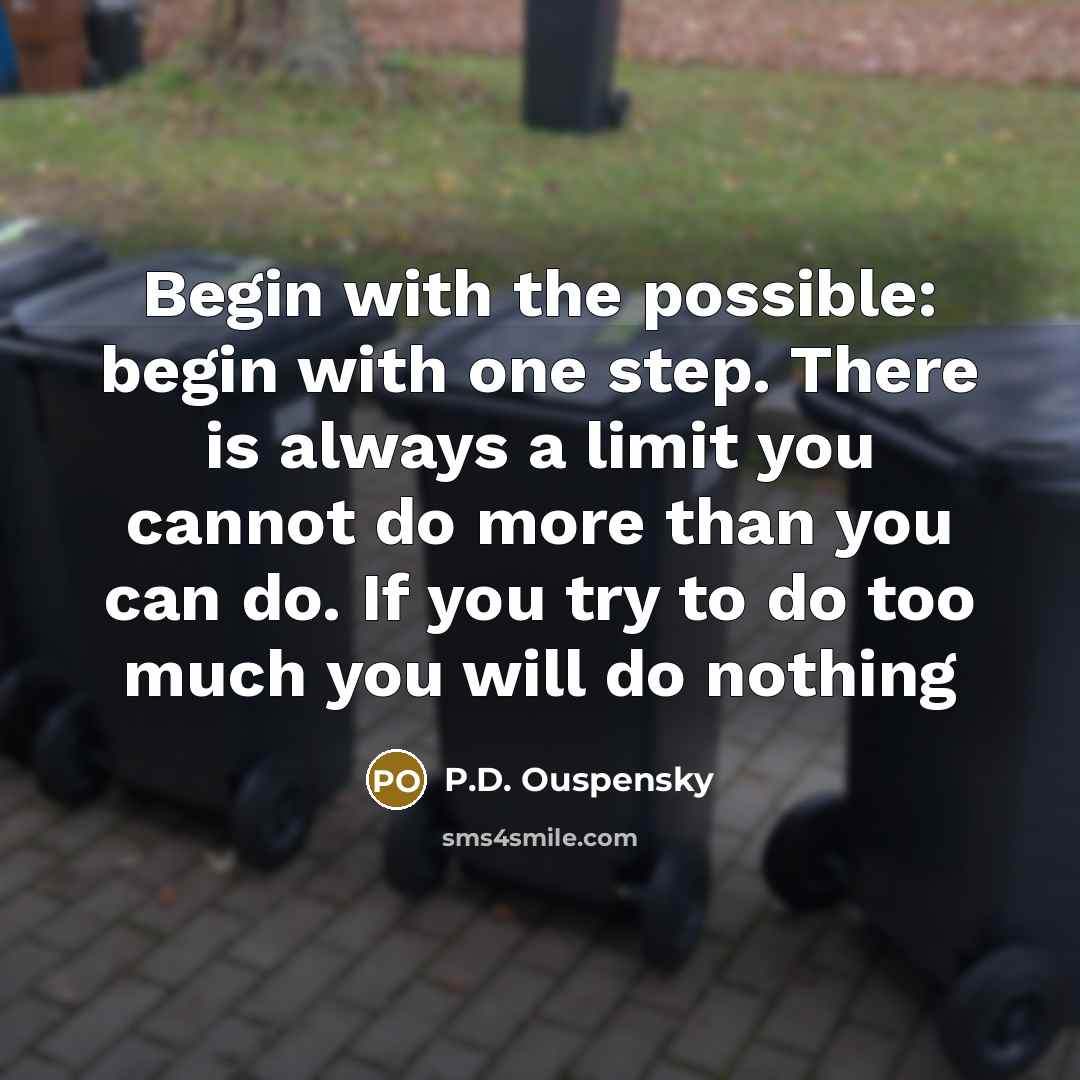 “Begin with the possible: begin with one step. There is always a limit you cannot do more than you can do. If you try to do too much you will do nothing” quote by P.D. Ouspensky