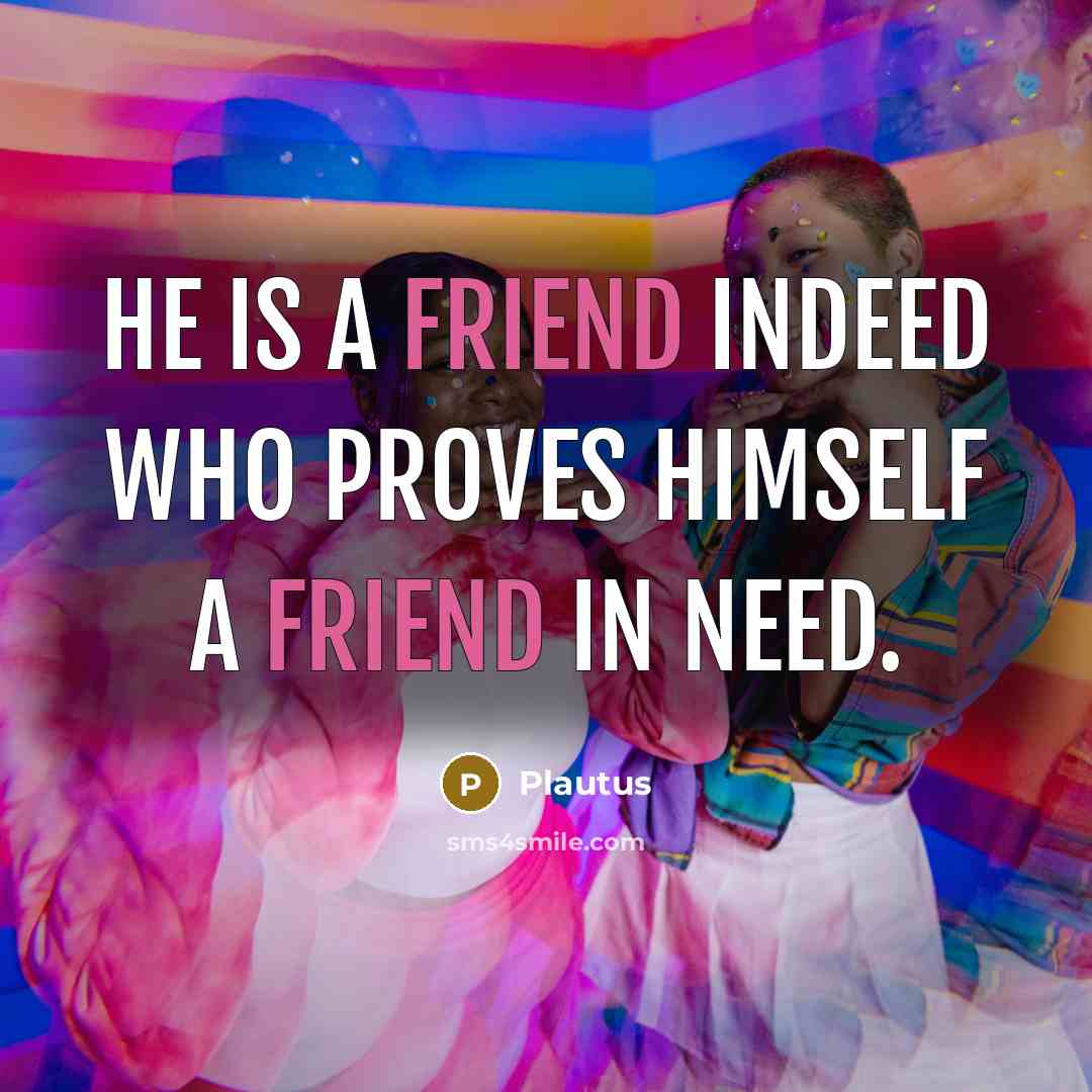 “He is a friend indeed who proves himself a friend in need.” quote by Plautus