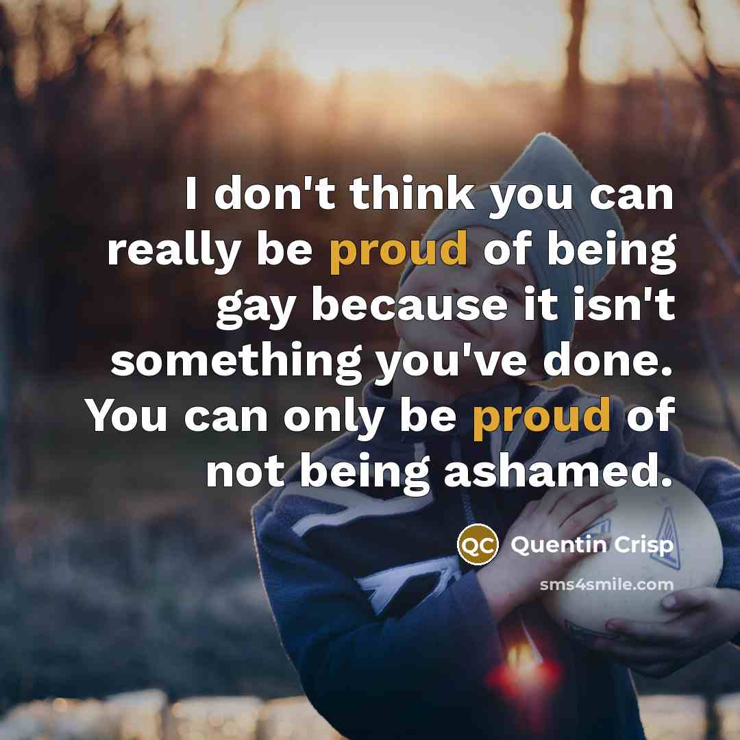 “I don't think you can really be proud of being…” quote by Quentin Crisp