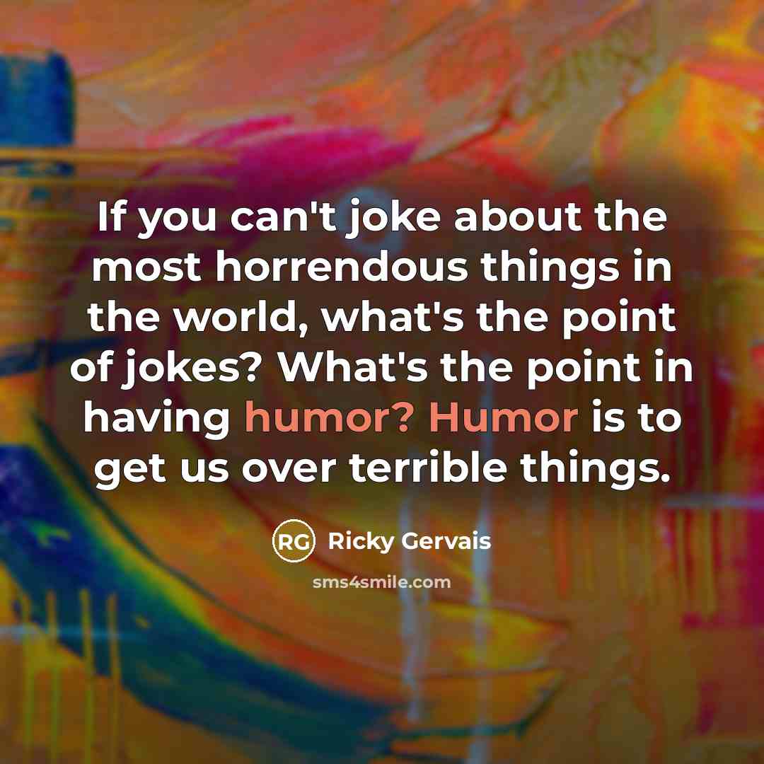 “If you can't joke about the most horrendous things in the world, what's the point of jokes? What's the point in having humor? Humor is to get us over terrible things.” quote by Ricky Gervais