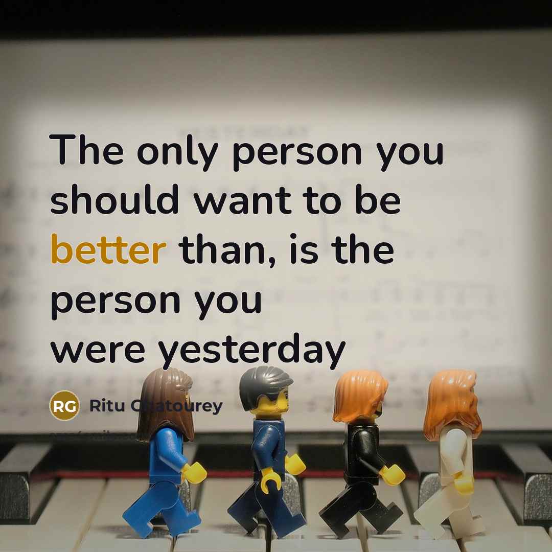“The only person you should want to be better than, is the person you were yesterday” quote by Ritu Ghatourey