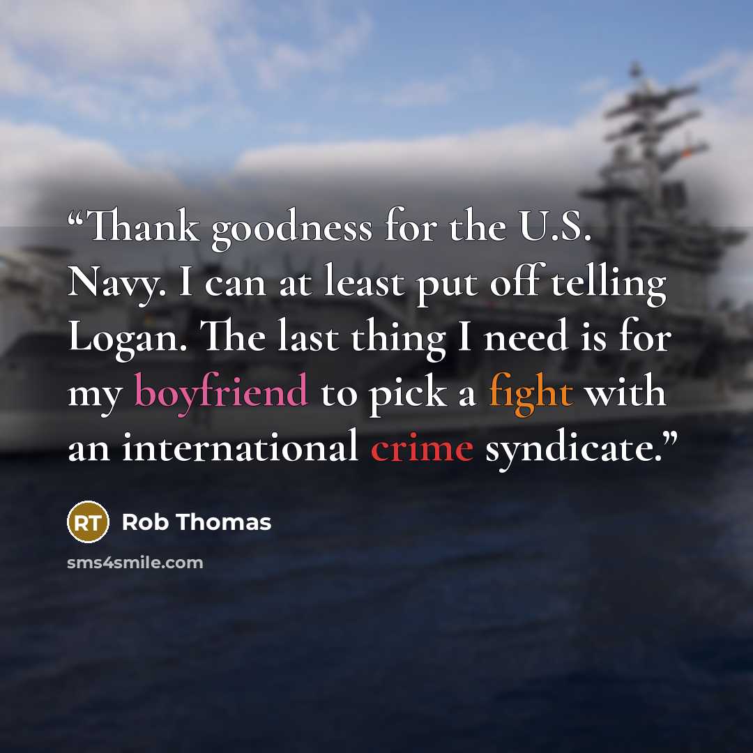 “Thank goodness for the U.S. Navy. I can at least put off telling Logan. The last thing I need is for my boyfriend to pick a fight with an international crime syndicate.” quote by Rob Thomas