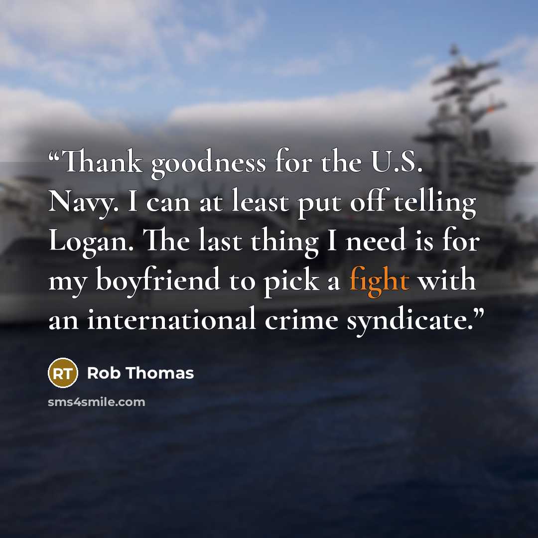 “Thank goodness for the U.S. Navy. I can at least put off telling Logan. The last thing I need is for my boyfriend to pick a fight with an international crime syndicate.” quote by Rob Thomas
