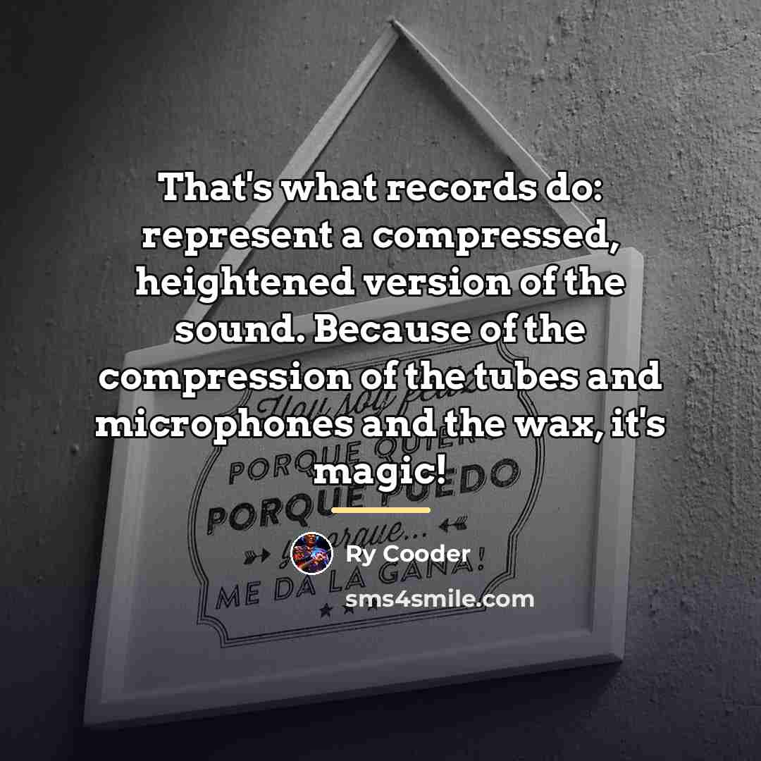 “That's what records do: represent a compressed, heightened version of…” quote by Ry Cooder