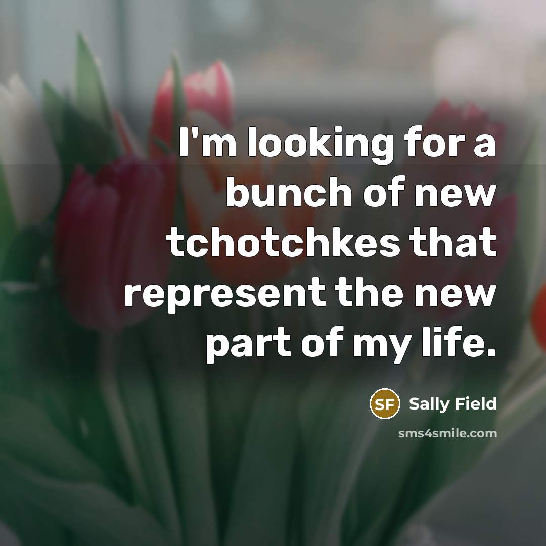 “I'm looking for a bunch of new tchotchkes that represent…” quote by Sally Field