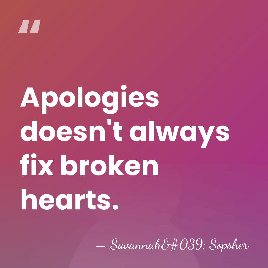 Apologies doesn't always fix broken hearts. - Savannah' Sopsher