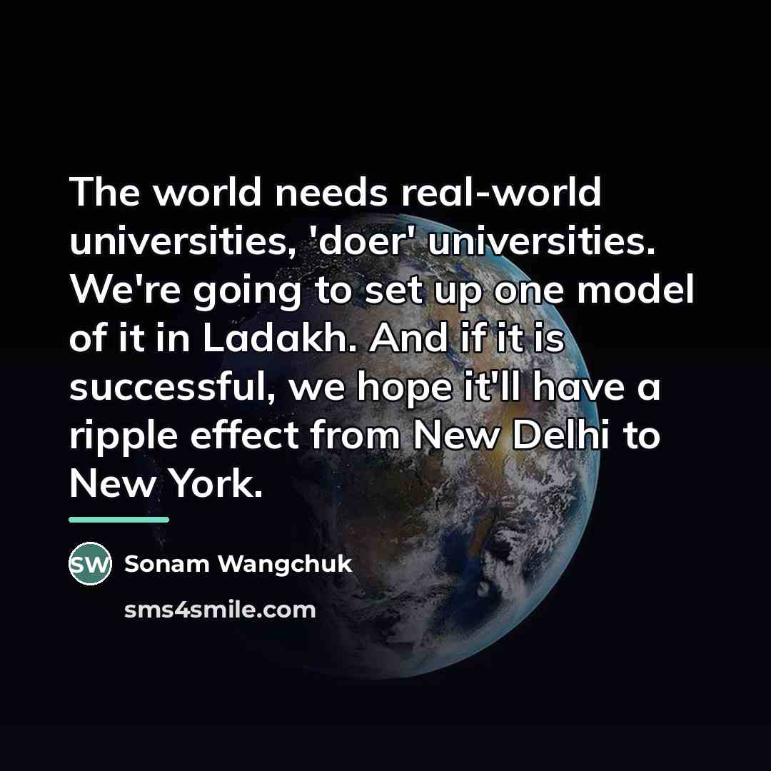 “The world needs real-world universities, 'doer' universities. We're going to…” quote by Sonam Wangchuk