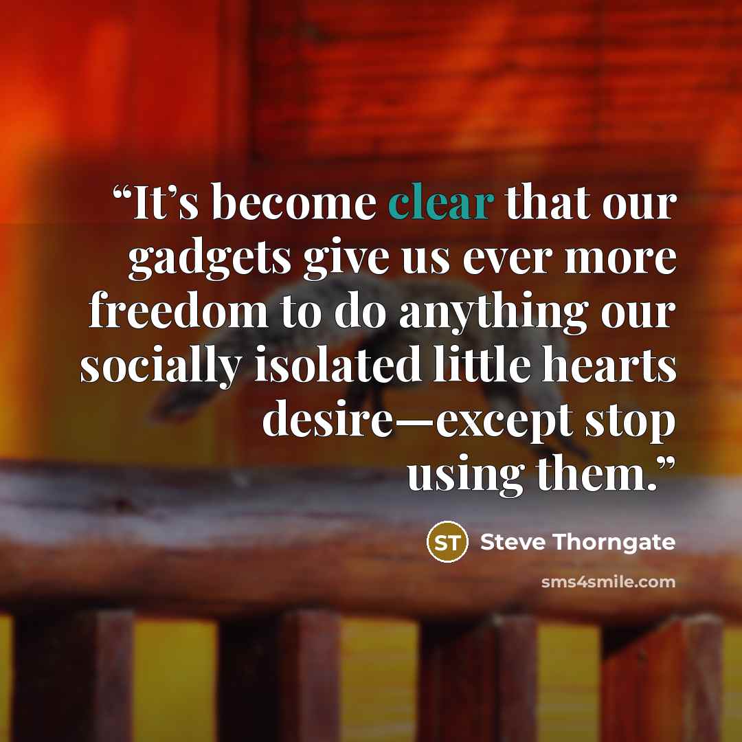 “It’s become clear that our gadgets give us ever more freedom to do anything our socially isolated little hearts desire—except stop using them.” quote by Steve Thorngate